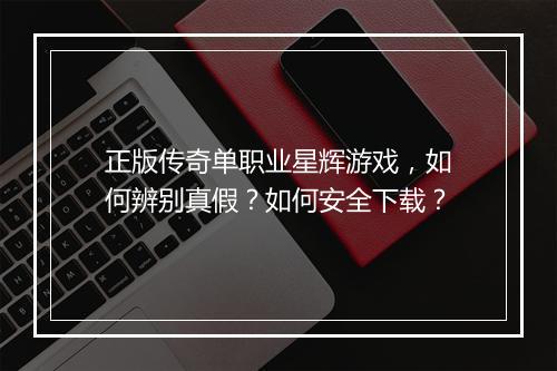 正版传奇单职业星辉游戏，如何辨别真假？如何安全下载？