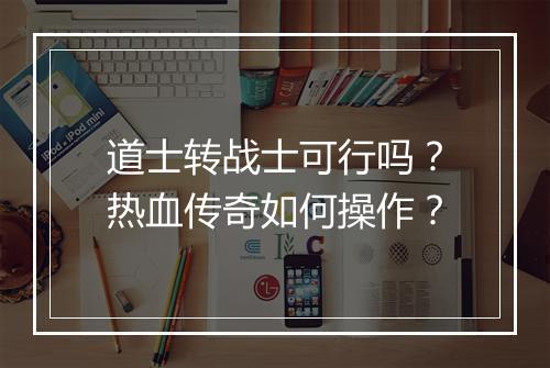 道士转战士可行吗？热血传奇如何操作？