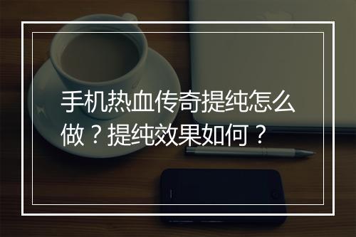 手机热血传奇提纯怎么做？提纯效果如何？