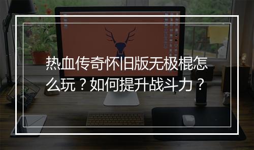 热血传奇怀旧版无极棍怎么玩？如何提升战斗力？