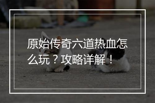 原始传奇六道热血怎么玩？攻略详解！