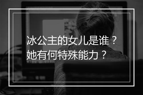 冰公主的女儿是谁？她有何特殊能力？