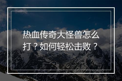 热血传奇大怪兽怎么打？如何轻松击败？