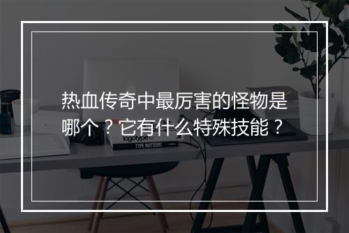 热血传奇中最厉害的怪物是哪个？它有什么特殊技能？
