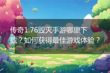 传奇1.76毁灭手游哪里下载？如何获得最佳游戏体验？