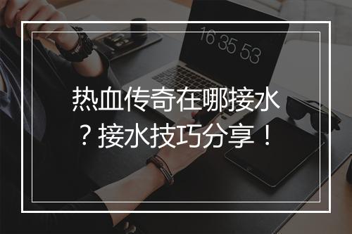 热血传奇在哪接水？接水技巧分享！