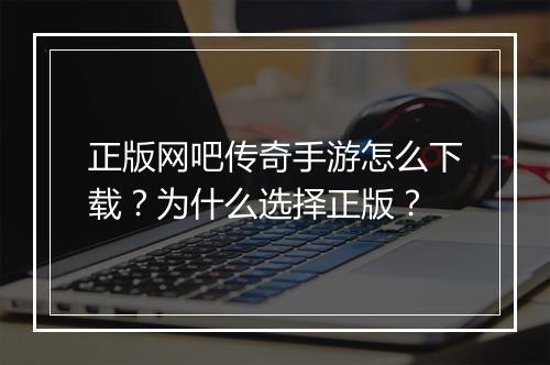正版网吧传奇手游怎么下载？为什么选择正版？