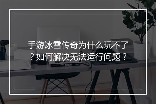 手游冰雪传奇为什么玩不了？如何解决无法运行问题？