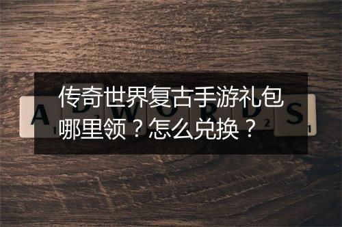 传奇世界复古手游礼包哪里领？怎么兑换？