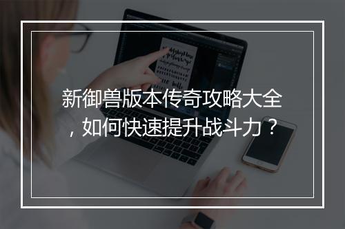 新御兽版本传奇攻略大全，如何快速提升战斗力？