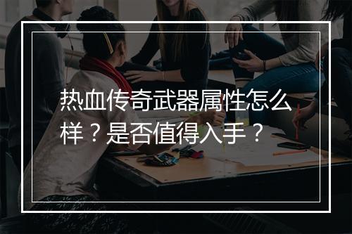 热血传奇武器属性怎么样？是否值得入手？