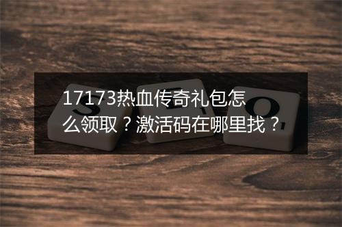17173热血传奇礼包怎么领取？激活码在哪里找？