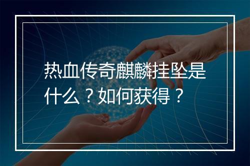 热血传奇麒麟挂坠是什么？如何获得？