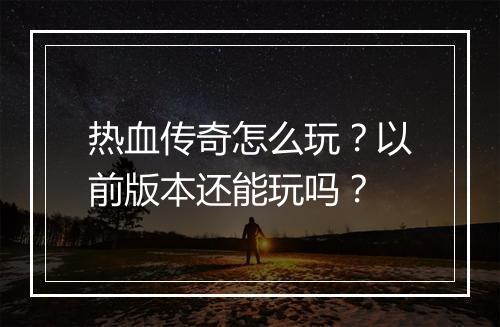 热血传奇怎么玩？以前版本还能玩吗？