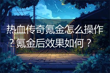 热血传奇氪金怎么操作？氪金后效果如何？