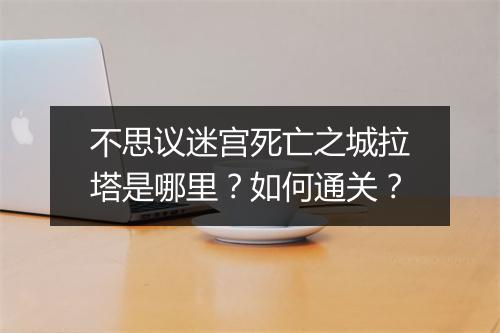 不思议迷宫死亡之城拉塔是哪里？如何通关？