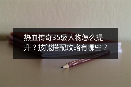 热血传奇35级人物怎么提升？技能搭配攻略有哪些？