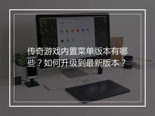 传奇游戏内置菜单版本有哪些？如何升级到最新版本？