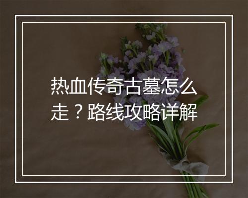 热血传奇古墓怎么走？路线攻略详解
