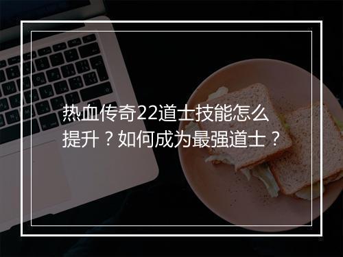 热血传奇22道士技能怎么提升？如何成为最强道士？