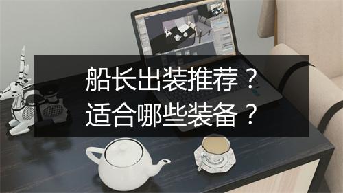 船长出装推荐？适合哪些装备？