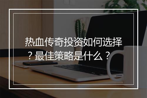 热血传奇投资如何选择？最佳策略是什么？
