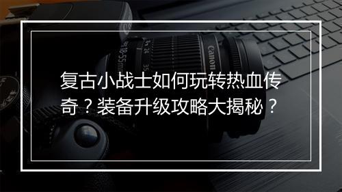 复古小战士如何玩转热血传奇？装备升级攻略大揭秘？