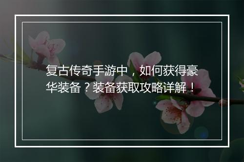 复古传奇手游中，如何获得豪华装备？装备获取攻略详解！