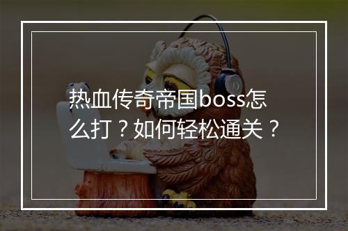 热血传奇帝国boss怎么打？如何轻松通关？