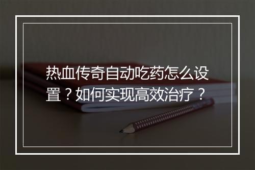 热血传奇自动吃药怎么设置？如何实现高效治疗？