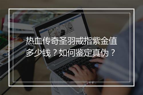 热血传奇圣羽戒指紫金值多少钱？如何鉴定真伪？