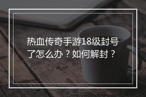 热血传奇手游18级封号了怎么办？如何解封？