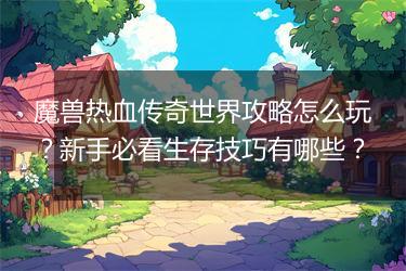 魔兽热血传奇世界攻略怎么玩？新手必看生存技巧有哪些？