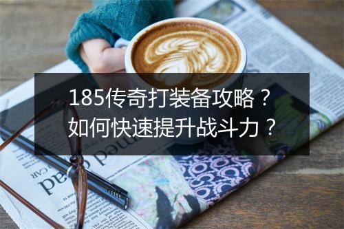 185传奇打装备攻略？如何快速提升战斗力？