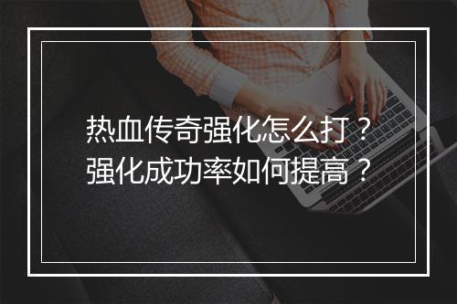 热血传奇强化怎么打？强化成功率如何提高？