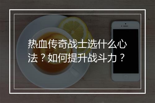 热血传奇战士选什么心法？如何提升战斗力？
