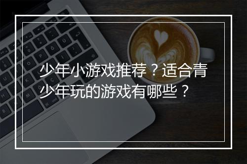 少年小游戏推荐？适合青少年玩的游戏有哪些？