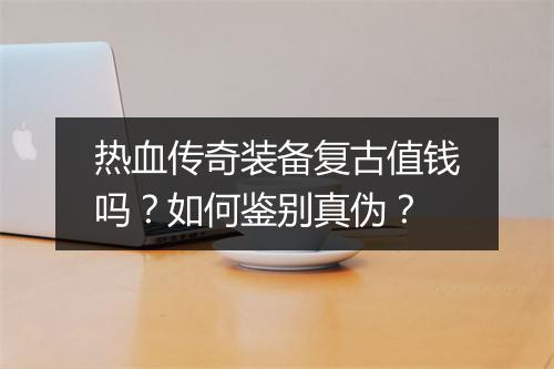 热血传奇装备复古值钱吗？如何鉴别真伪？