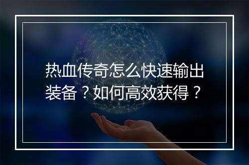 热血传奇怎么快速输出装备？如何高效获得？