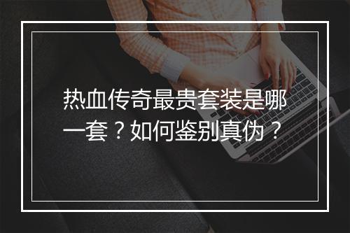 热血传奇最贵套装是哪一套？如何鉴别真伪？