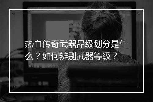 热血传奇武器品级划分是什么？如何辨别武器等级？