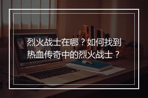 烈火战士在哪？如何找到热血传奇中的烈火战士？