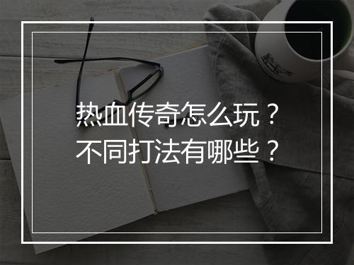 热血传奇怎么玩？不同打法有哪些？