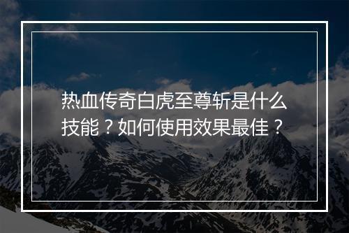 热血传奇白虎至尊斩是什么技能？如何使用效果最佳？
