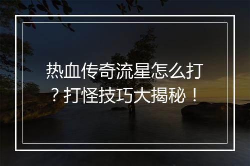 热血传奇流星怎么打？打怪技巧大揭秘！