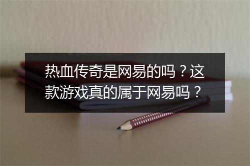 热血传奇是网易的吗？这款游戏真的属于网易吗？
