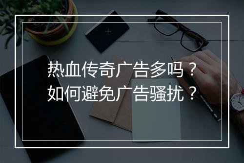 热血传奇广告多吗？如何避免广告骚扰？