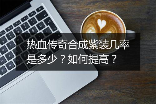 热血传奇合成紫装几率是多少？如何提高？