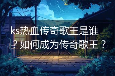 ks热血传奇歌王是谁？如何成为传奇歌王？