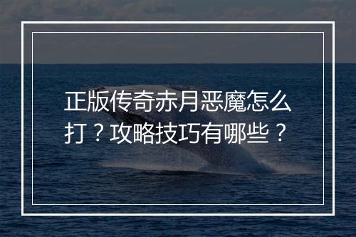 正版传奇赤月恶魔怎么打？攻略技巧有哪些？